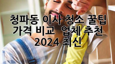 청파동 이사 청소 꿀팁🍯 가격 비교 & 업체 추천 [2024 최신]