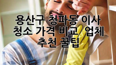 용산구 청파동 이사 청소🧹 가격 비교 & 업체 추천 꿀팁!